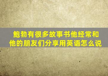 鲍勃有很多故事书他经常和他的朋友们分享用英语怎么说