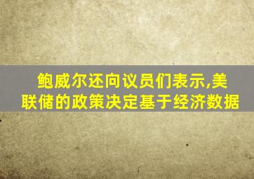 鲍威尔还向议员们表示,美联储的政策决定基于经济数据