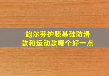 鲍尔芬护膝基础防滑款和运动款哪个好一点