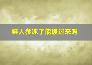 鲜人参冻了能缓过来吗