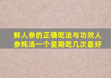 鲜人参的正确吃法与功效人参炖汤一个星期吃几次最好