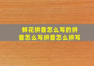 鲜花拼音怎么写的拼音怎么写拼音怎么拼写