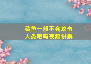 鲨鱼一般不会攻击人类吧吗视频讲解