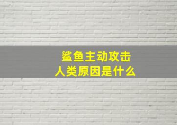 鲨鱼主动攻击人类原因是什么