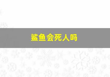 鲨鱼会死人吗