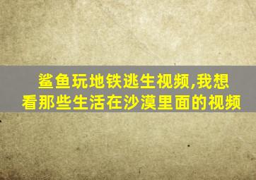 鲨鱼玩地铁逃生视频,我想看那些生活在沙漠里面的视频