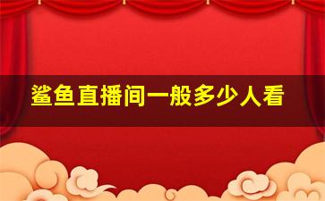 鲨鱼直播间一般多少人看