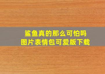 鲨鱼真的那么可怕吗图片表情包可爱版下载