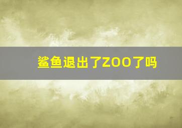 鲨鱼退出了ZOO了吗