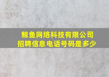 鲸鱼网络科技有限公司招聘信息电话号码是多少