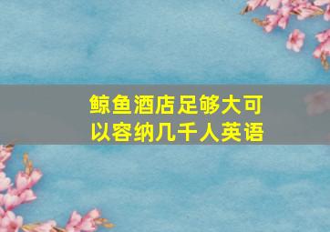 鲸鱼酒店足够大可以容纳几千人英语