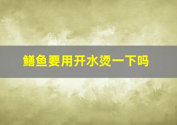 鳝鱼要用开水烫一下吗