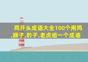 鸡开头成语大全100个用鸡,狮子,豹子,老虎组一个成语