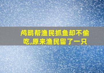 鸬鹚帮渔民抓鱼却不偷吃,原来渔民留了一只