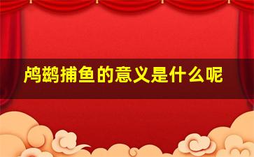 鸬鹚捕鱼的意义是什么呢