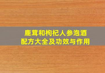 鹿茸和枸杞人参泡酒配方大全及功效与作用