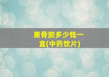 鹿骨胶多少钱一盒(中药饮片)