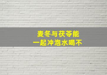 麦冬与茯苓能一起冲泡水喝不