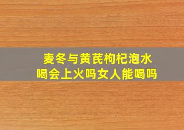 麦冬与黄芪枸杞泡水喝会上火吗女人能喝吗