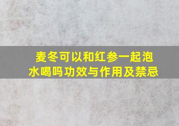 麦冬可以和红参一起泡水喝吗功效与作用及禁忌