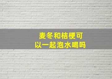 麦冬和桔梗可以一起泡水喝吗