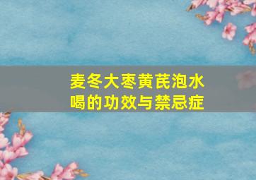 麦冬大枣黄芪泡水喝的功效与禁忌症