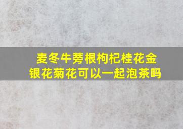 麦冬牛蒡根枸杞桂花金银花菊花可以一起泡茶吗