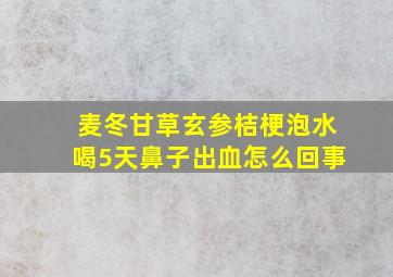 麦冬甘草玄参桔梗泡水喝5天鼻子出血怎么回事