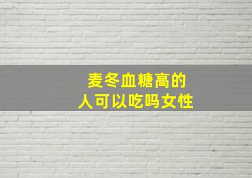 麦冬血糖高的人可以吃吗女性