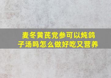 麦冬黄芪党参可以炖鸽子汤吗怎么做好吃又营养