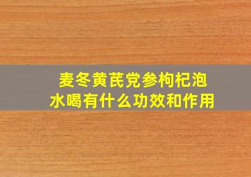 麦冬黄芪党参枸杞泡水喝有什么功效和作用