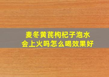 麦冬黄芪枸杞子泡水会上火吗怎么喝效果好