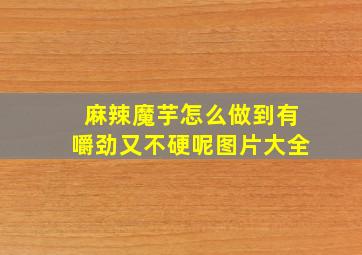 麻辣魔芋怎么做到有嚼劲又不硬呢图片大全