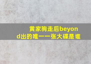 黄家驹走后beyond出的唯一一张大碟是谁