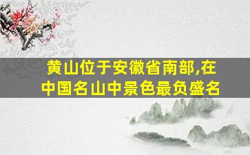 黄山位于安徽省南部,在中国名山中景色最负盛名