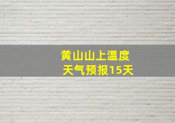 黄山山上温度天气预报15天