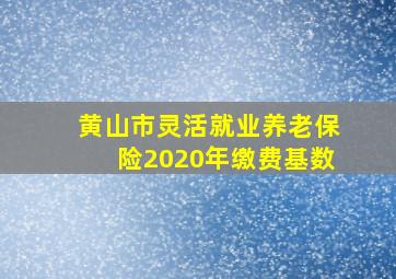 黄山市灵活就业养老保险2020年缴费基数