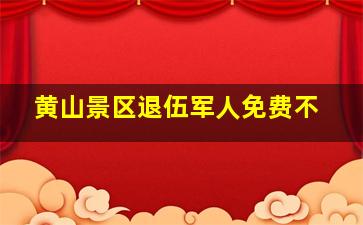 黄山景区退伍军人免费不