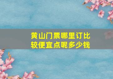 黄山门票哪里订比较便宜点呢多少钱