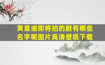 黄景瑜即将拍的剧有哪些名字呢图片高清壁纸下载