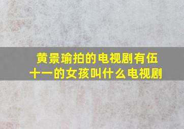 黄景瑜拍的电视剧有伍十一的女孩叫什么电视剧