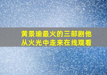 黄景瑜最火的三部剧他从火光中走来在线观看