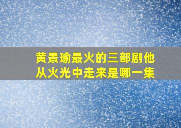 黄景瑜最火的三部剧他从火光中走来是哪一集