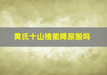 黄氏十山楂能降尿酸吗