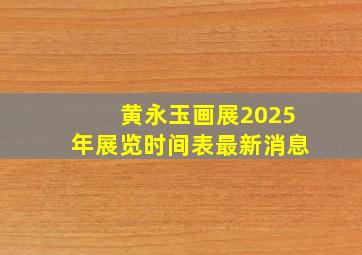 黄永玉画展2025年展览时间表最新消息