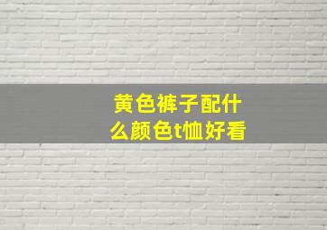 黄色裤子配什么颜色t恤好看