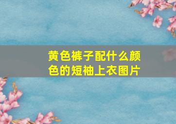 黄色裤子配什么颜色的短袖上衣图片