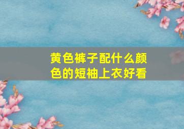 黄色裤子配什么颜色的短袖上衣好看