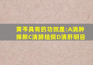 黄芩具有的功效是:A消肿排脓C清肺祛痰D清肝明目