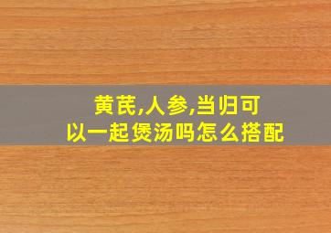 黄芪,人参,当归可以一起煲汤吗怎么搭配